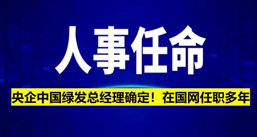 央企中國綠發(fā)總經(jīng)理確定！在國網(wǎng)任職多年