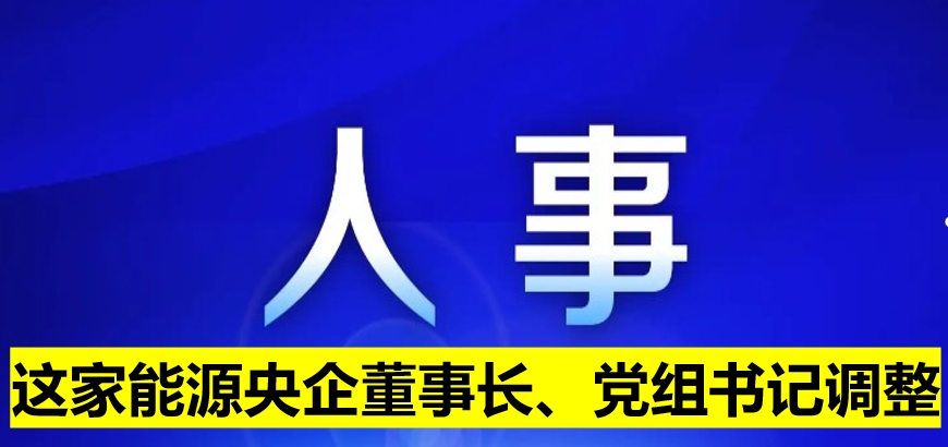 這家能源央企董事長、黨組書記調整