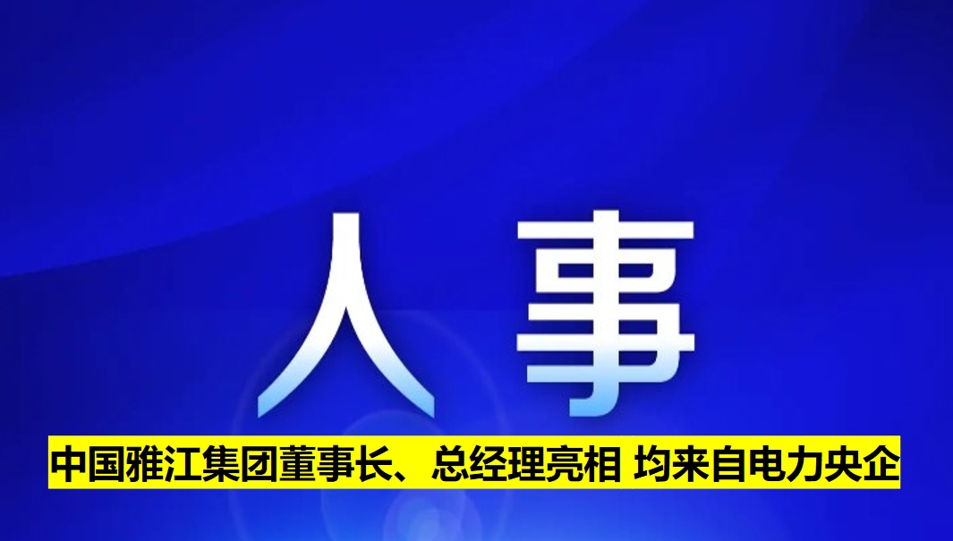 中國(guó)雅江集團(tuán)董事長(zhǎng)、總經(jīng)理亮相 均來自電力央企